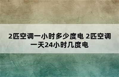 2匹空调一小时多少度电 2匹空调一天24小时几度电